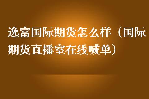 逸富国际期货怎么样（国际期货直播室在线喊单）