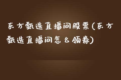 东方甄选直播间股票(东方甄选直播间怎么领券)