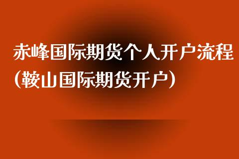 赤峰国际期货个人开户流程(鞍山国际期货开户)