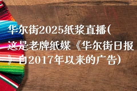 华尔街2025纸浆直播(这是老牌纸媒《华尔街日报》自2017年以来的广告)