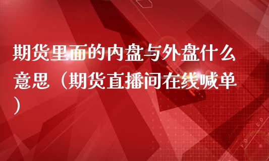 期货里面的内盘与外盘什么意思（期货直播间在线喊单）