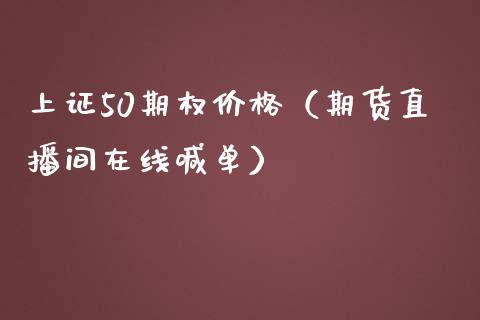 上证50期权价格（期货直播间在线喊单）