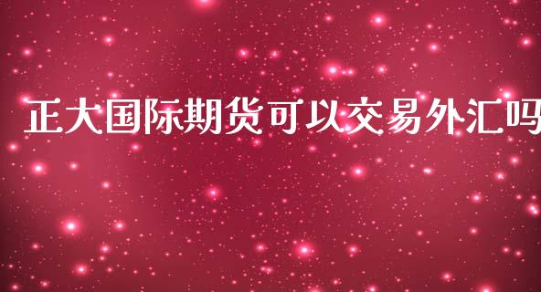 正大国际期货可以交易外汇吗