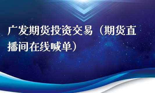 广发期货投资交易（期货直播间在线喊单）