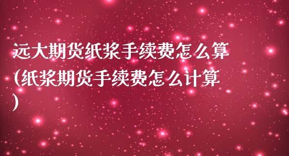 远大期货纸浆手续费怎么算(纸浆期货手续费怎么计算)