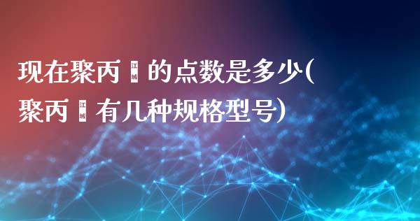 现在聚丙烯的点数是多少(聚丙烯有几种规格型号)