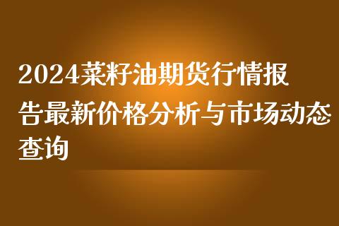 2024菜籽油期货行情报告最新价格分析与市场动态查询