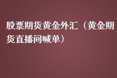 股票期货黄金外汇（黄金期货直播间喊单）