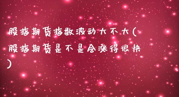 股指期货指数波动大不大(股指期货是不是会涨得很快)