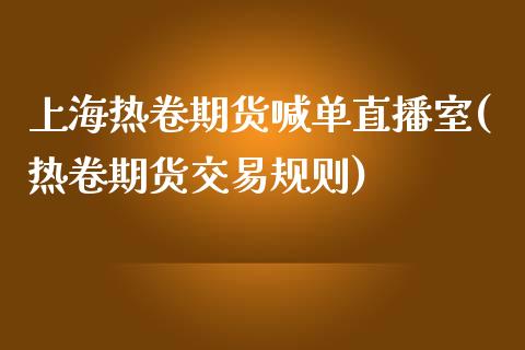 上海热卷期货喊单直播室(热卷期货交易规则)