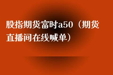 股指期货富时a50（期货直播间在线喊单）