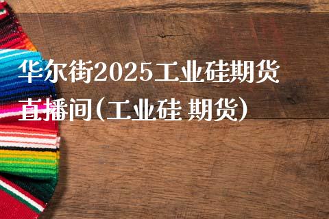 华尔街2025工业硅期货直播间(工业硅 期货)