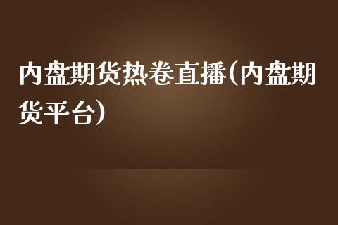 内盘期货热卷直播(内盘期货平台)