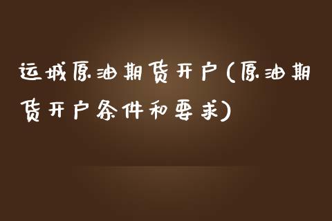 运城原油期货开户(原油期货开户条件和要求)