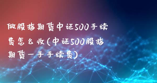 做股指期货中证500手续费怎么收(中证500股指期货一手手续费)