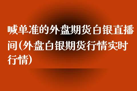 喊单准的外盘期货白银直播间(外盘白银期货行情实时行情)