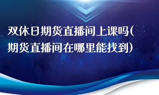 双休日期货直播间上课吗(期货直播间在哪里能找到)