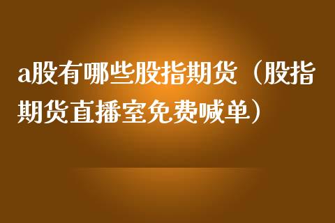 a股有哪些股指期货（股指期货直播室免费喊单）