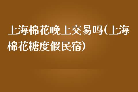 上海棉花晚上交易吗(上海棉花糖度假民宿)