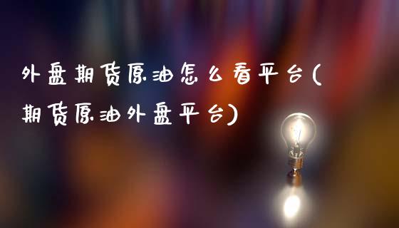 外盘期货原油怎么看平台(期货原油外盘平台)