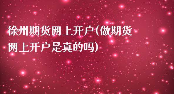 徐州期货网上开户(做期货网上开户是真的吗)