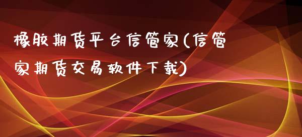 橡胶期货平台信管家(信管家期货交易软件下载)