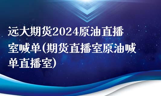 远大期货2024原油直播室喊单(期货直播室原油喊单直播室)