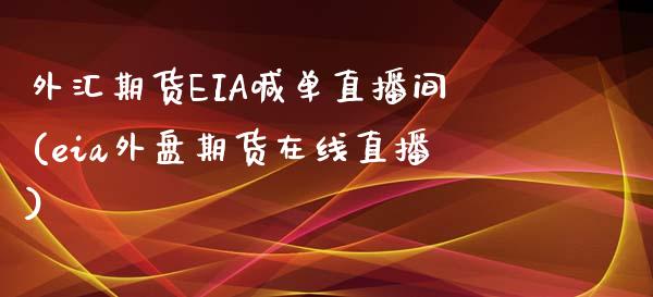 外汇期货EIA喊单直播间(eia外盘期货在线直播)