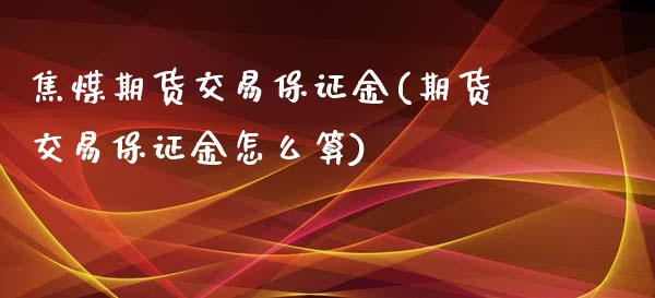 焦煤期货交易保证金(期货交易保证金怎么算)