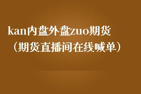 kan内盘外盘zuo期货（期货直播间在线喊单）