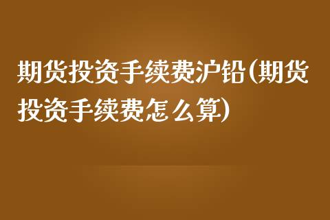 期货投资手续费沪铅(期货投资手续费怎么算)