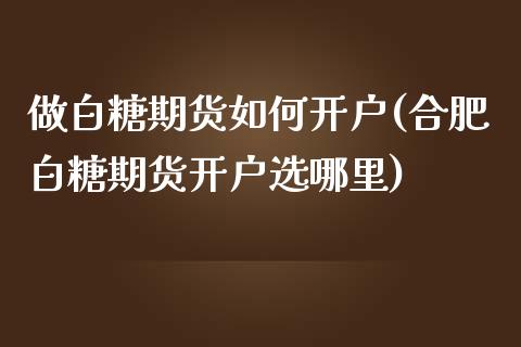 做白糖期货如何开户(合肥白糖期货开户选哪里)