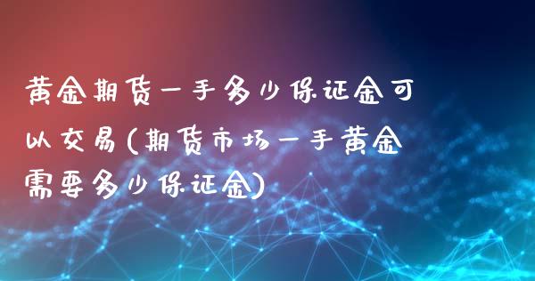 黄金期货一手多少保证金可以交易(期货市场一手黄金需要多少保证金)