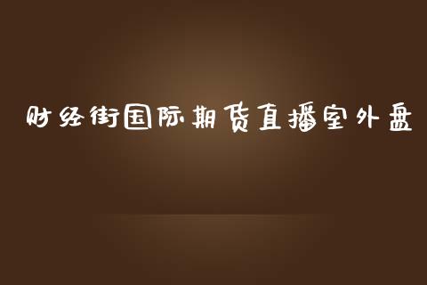 财经街国际期货直播室外盘