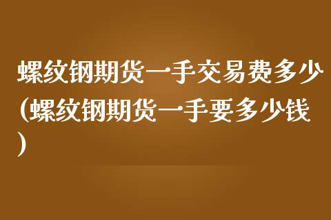 螺纹钢期货一手交易费多少(螺纹钢期货一手要多少钱)