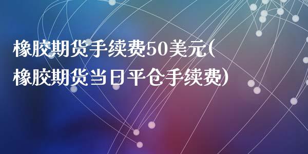 橡胶期货手续费50美元(橡胶期货当日平仓手续费)