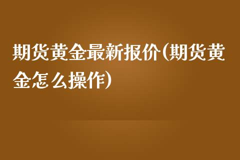 期货黄金最新报价(期货黄金怎么操作)