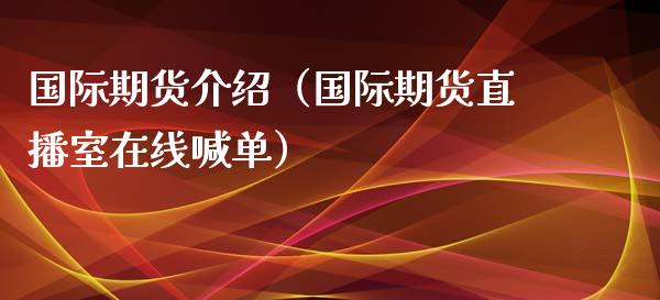 国际期货介绍（国际期货直播室在线喊单）