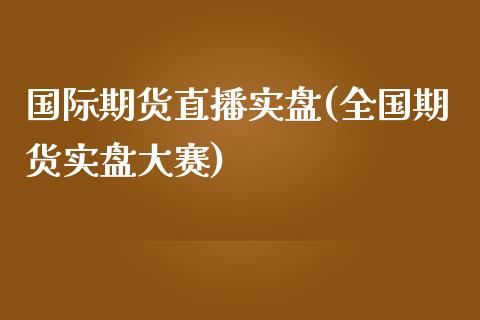 国际期货直播实盘(全国期货实盘大赛)