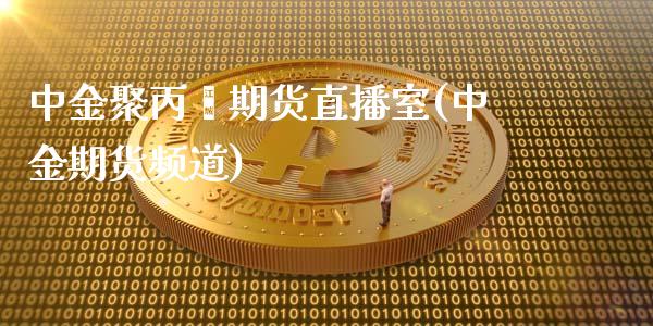 中金聚丙烯期货直播室(中金期货频道)