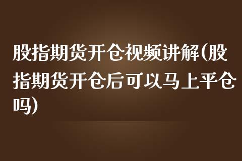 股指期货开仓视频讲解(股指期货开仓后可以马上平仓吗)