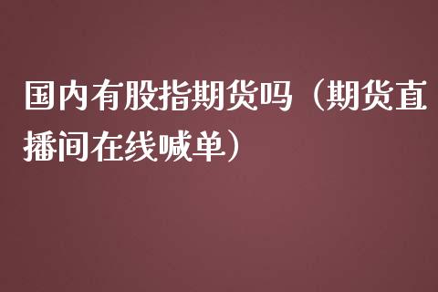 国内有股指期货吗（期货直播间在线喊单）