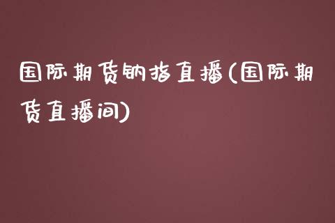 国际期货钠指直播(国际期货直播间)