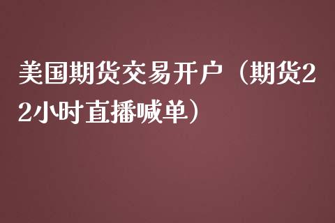 美国期货交易开户（期货22小时直播喊单）