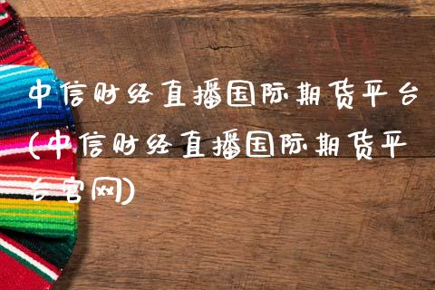 中信财经直播国际期货平台(中信财经直播国际期货平台官网)