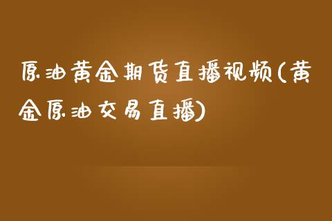 原油黄金期货直播视频(黄金原油交易直播)