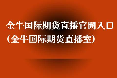 金牛国际期货直播官网入口(金牛国际期货直播室)