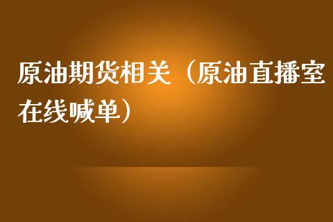 原油期货相关（原油直播室在线喊单）