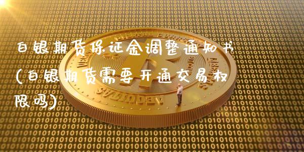 白银期货保证金调整通知书(白银期货需要开通交易权限吗)