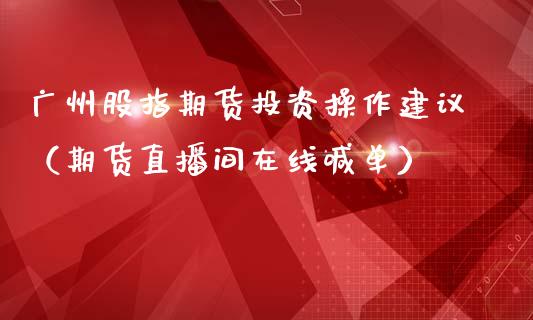 广州股指期货投资操作建议（期货直播间在线喊单）